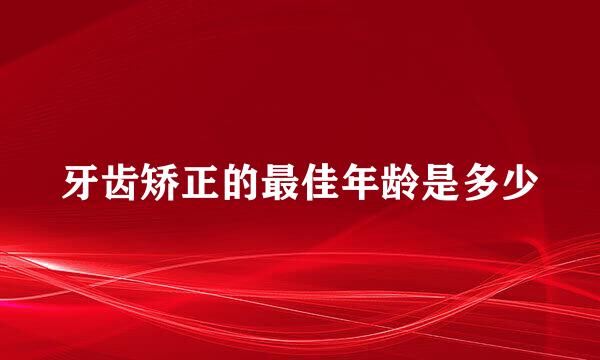 牙齿矫正的最佳年龄是多少