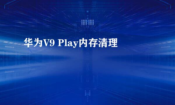华为V9 Play内存清理