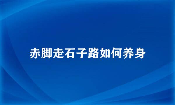 赤脚走石子路如何养身