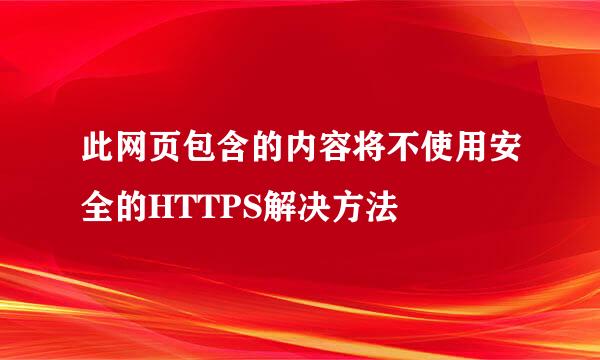 此网页包含的内容将不使用安全的HTTPS解决方法