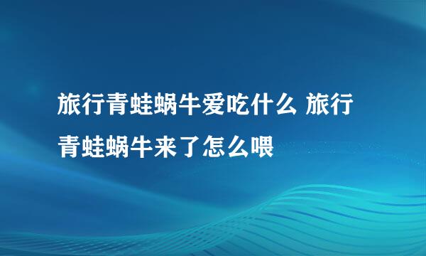 旅行青蛙蜗牛爱吃什么 旅行青蛙蜗牛来了怎么喂