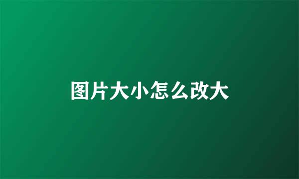 图片大小怎么改大