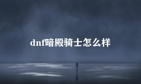 dnf暗殿骑士怎么样