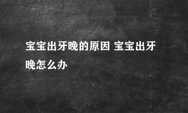 宝宝出牙晚的原因 宝宝出牙晚怎么办