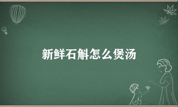 新鲜石斛怎么煲汤