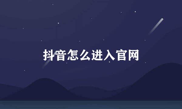 抖音怎么进入官网