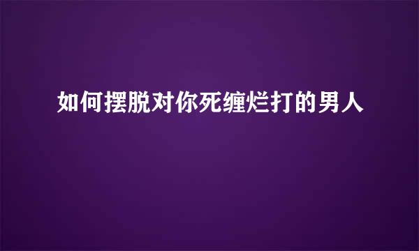如何摆脱对你死缠烂打的男人