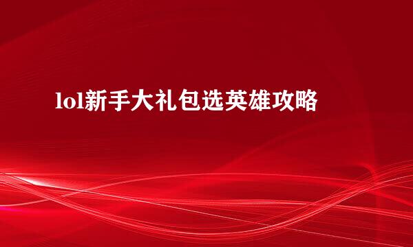 lol新手大礼包选英雄攻略