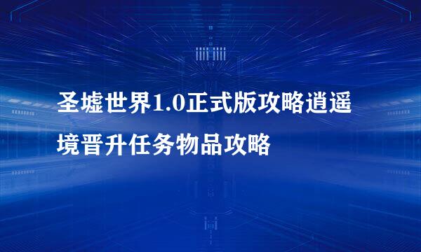 圣墟世界1.0正式版攻略逍遥境晋升任务物品攻略
