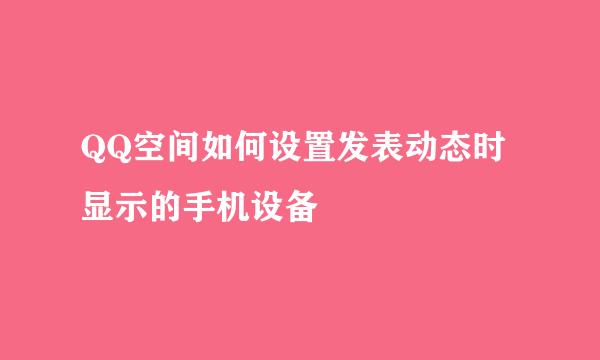 QQ空间如何设置发表动态时显示的手机设备