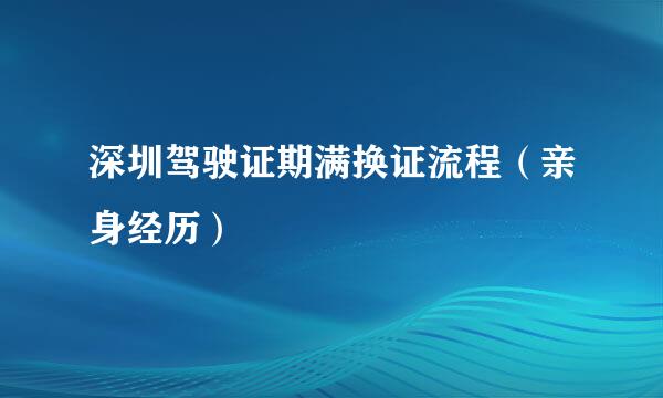 深圳驾驶证期满换证流程（亲身经历）