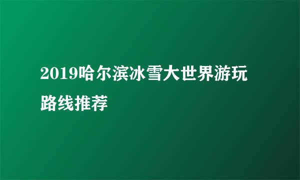 2019哈尔滨冰雪大世界游玩路线推荐