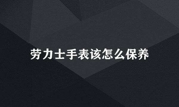 劳力士手表该怎么保养