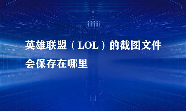 英雄联盟（LOL）的截图文件会保存在哪里