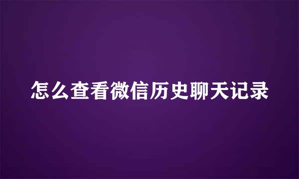 怎么查看微信历史聊天记录