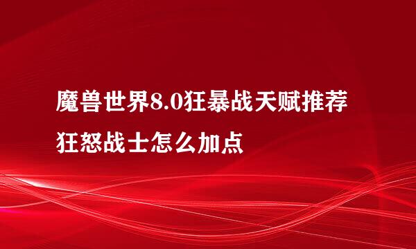 魔兽世界8.0狂暴战天赋推荐 狂怒战士怎么加点