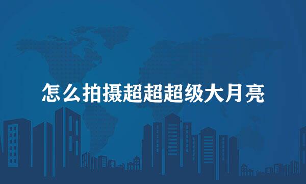 怎么拍摄超超超级大月亮