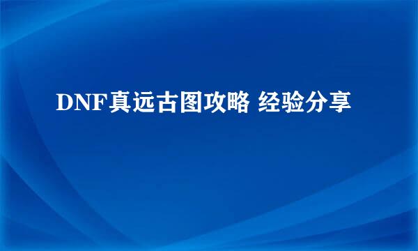 DNF真远古图攻略 经验分享