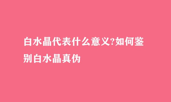 白水晶代表什么意义?如何鉴别白水晶真伪