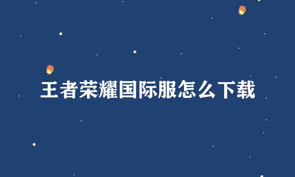王者荣耀国际服怎么下载