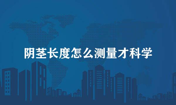 阴茎长度怎么测量才科学