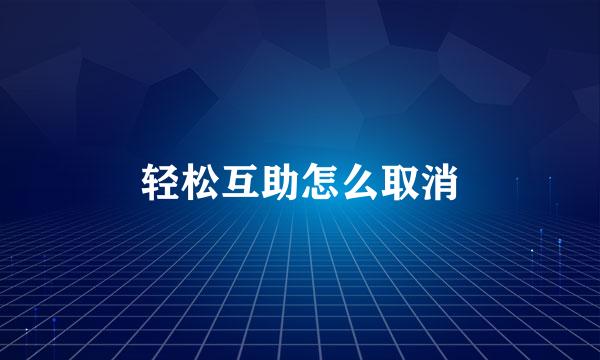 轻松互助怎么取消