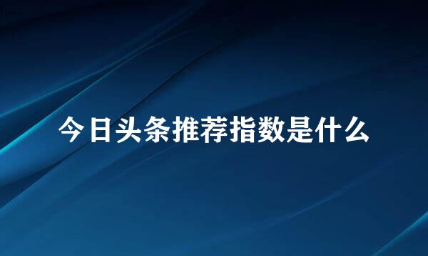 今日头条推荐指数是什么