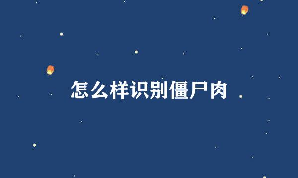 怎么样识别僵尸肉