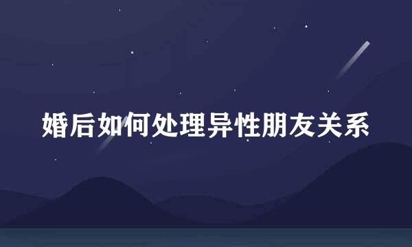婚后如何处理异性朋友关系