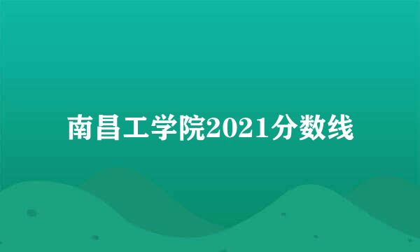 南昌工学院2021分数线