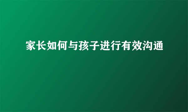 家长如何与孩子进行有效沟通