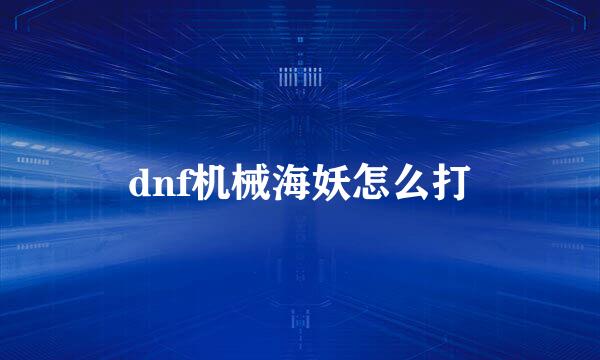 dnf机械海妖怎么打