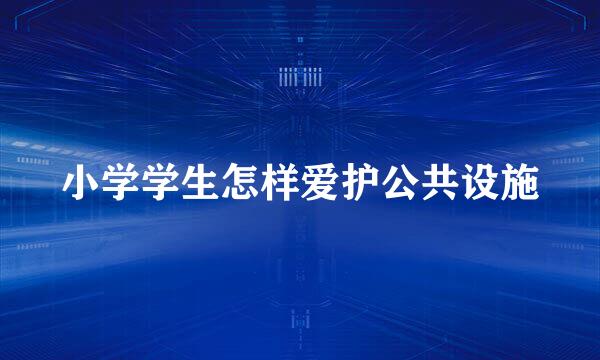 小学学生怎样爱护公共设施