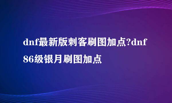 dnf最新版刺客刷图加点?dnf86级银月刷图加点