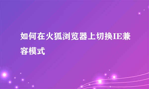 如何在火狐浏览器上切换IE兼容模式