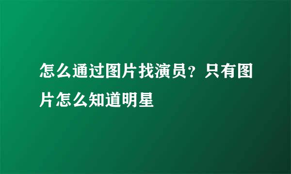 怎么通过图片找演员？只有图片怎么知道明星