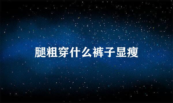 腿粗穿什么裤子显瘦