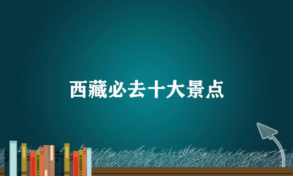 西藏必去十大景点