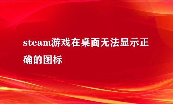 steam游戏在桌面无法显示正确的图标
