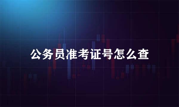 公务员准考证号怎么查