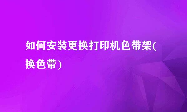 如何安装更换打印机色带架(换色带)