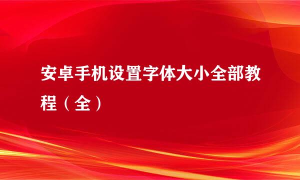安卓手机设置字体大小全部教程（全）