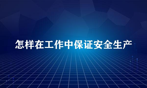 怎样在工作中保证安全生产