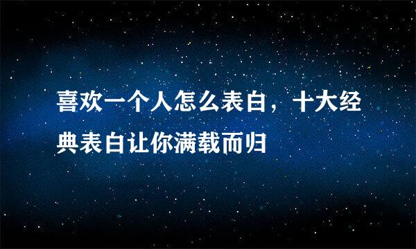 喜欢一个人怎么表白，十大经典表白让你满载而归