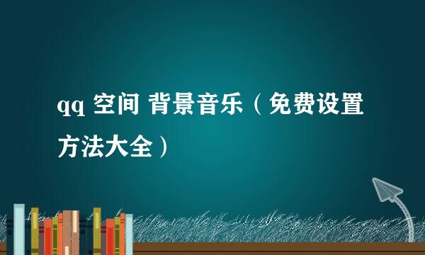 qq 空间 背景音乐（免费设置方法大全）