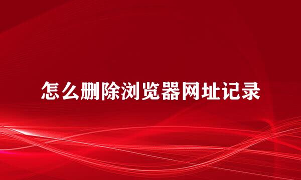 怎么删除浏览器网址记录