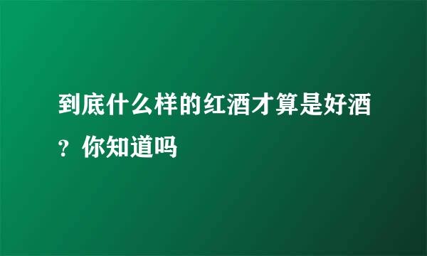 到底什么样的红酒才算是好酒？你知道吗