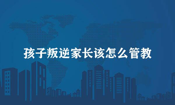 孩子叛逆家长该怎么管教