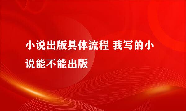 小说出版具体流程 我写的小说能不能出版