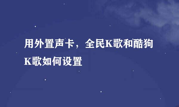 用外置声卡，全民K歌和酷狗K歌如何设置